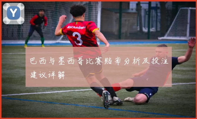 巴西与墨西哥比赛赔率分析及投注建议详解