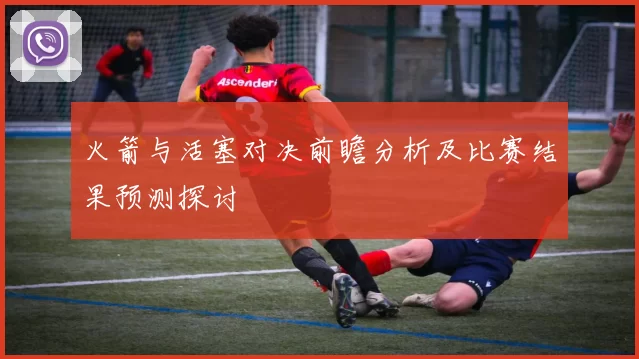 火箭与活塞对决前瞻分析及比赛结果预测探讨