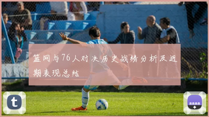 篮网与76人对决历史战绩分析及近期表现总结