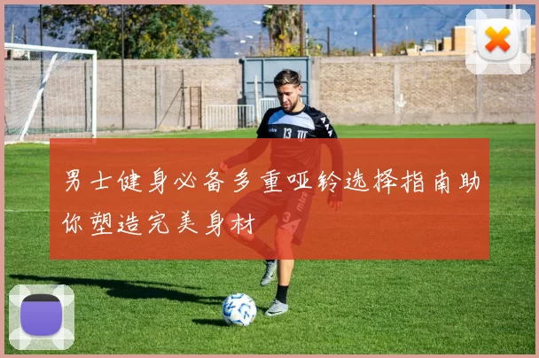 男士健身必备多重哑铃选择指南助你塑造完美身材