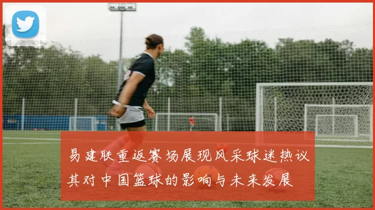 易建联重返赛场展现风采球迷热议其对中国篮球的影响与未来发展