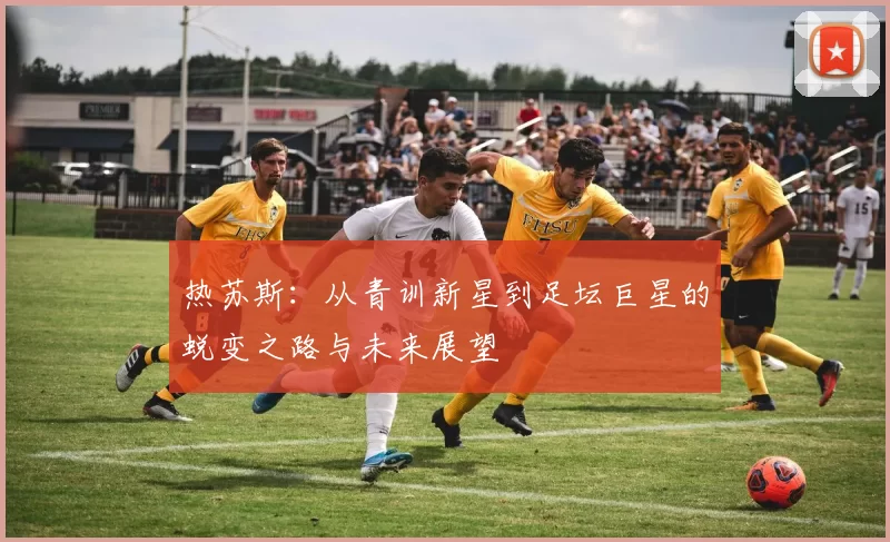 热苏斯：从青训新星到足坛巨星的蜕变之路与未来展望