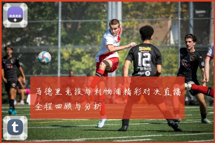 马德里竞技与利物浦精彩对决直播全程回顾与分析