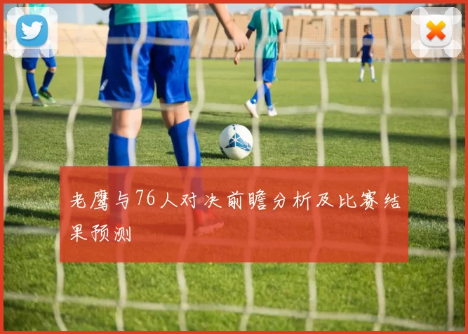 老鹰与76人对决前瞻分析及比赛结果预测