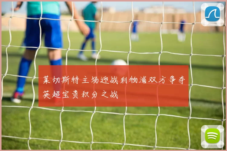 莱切斯特主场迎战利物浦双方争夺英超宝贵积分之战