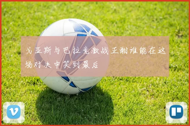 戈亚斯与巴拉竞激战正酣谁能在这场对决中笑到最后