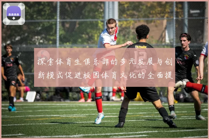探索体育生俱乐部的多元发展与创新模式促进校园体育文化的全面提升