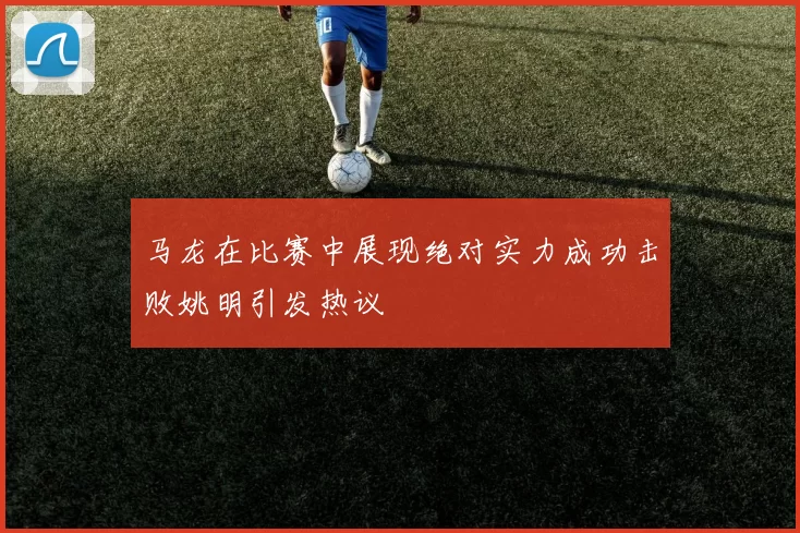 马龙在比赛中展现绝对实力成功击败姚明引发热议