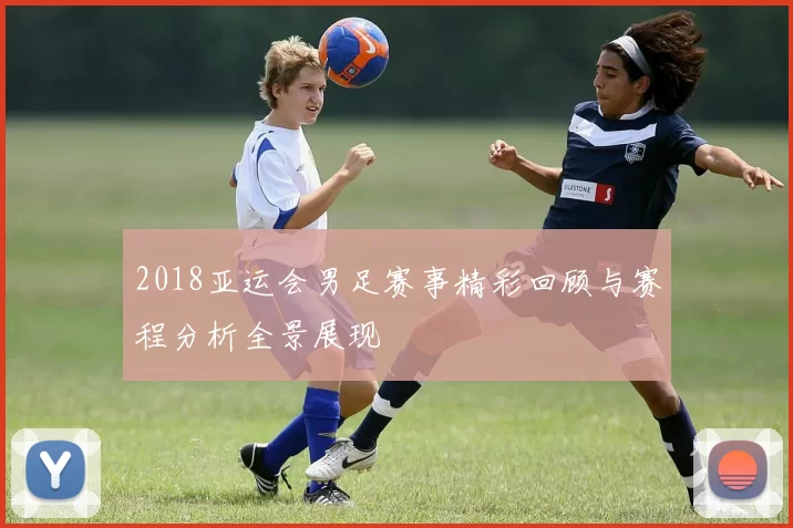 2018亚运会男足赛事精彩回顾与赛程分析全景展现