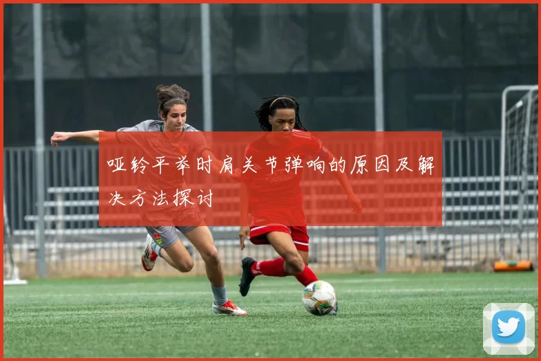 哑铃平举时肩关节弹响的原因及解决方法探讨