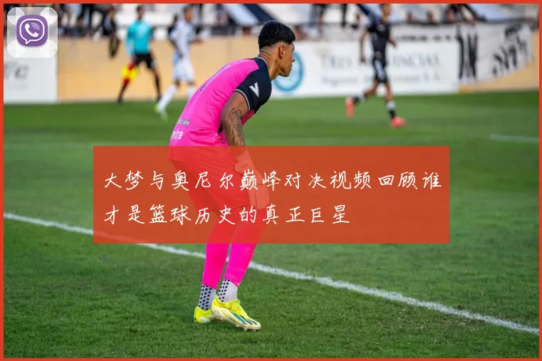 大梦与奥尼尔巅峰对决视频回顾谁才是篮球历史的真正巨星