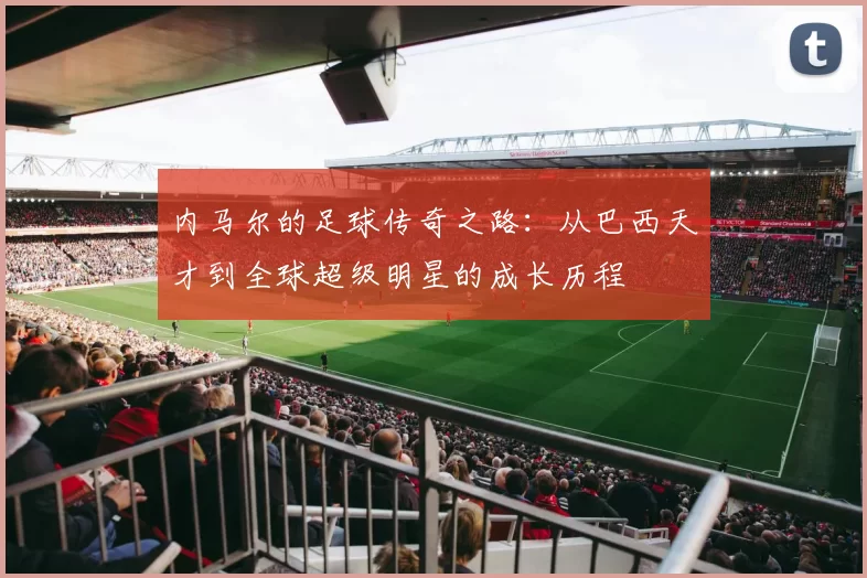 内马尔的足球传奇之路：从巴西天才到全球超级明星的成长历程