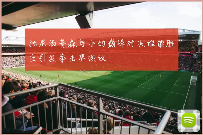 托尼汤普森与小的巅峰对决谁能胜出引发拳击界热议